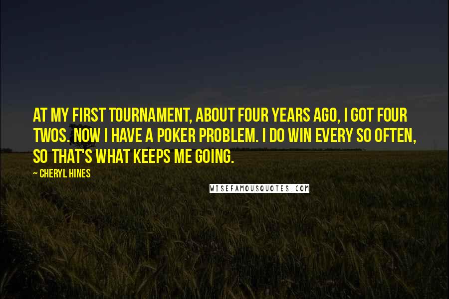 Cheryl Hines Quotes: At my first tournament, about four years ago, I got four twos. Now I have a poker problem. I do win every so often, so that's what keeps me going.