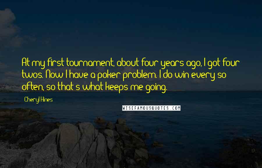 Cheryl Hines Quotes: At my first tournament, about four years ago, I got four twos. Now I have a poker problem. I do win every so often, so that's what keeps me going.