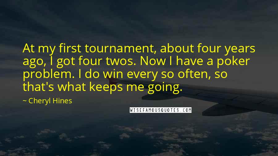 Cheryl Hines Quotes: At my first tournament, about four years ago, I got four twos. Now I have a poker problem. I do win every so often, so that's what keeps me going.