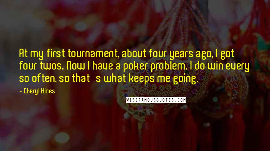 Cheryl Hines Quotes: At my first tournament, about four years ago, I got four twos. Now I have a poker problem. I do win every so often, so that's what keeps me going.