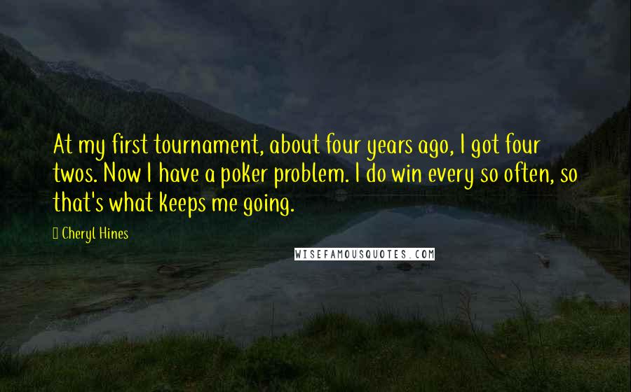 Cheryl Hines Quotes: At my first tournament, about four years ago, I got four twos. Now I have a poker problem. I do win every so often, so that's what keeps me going.