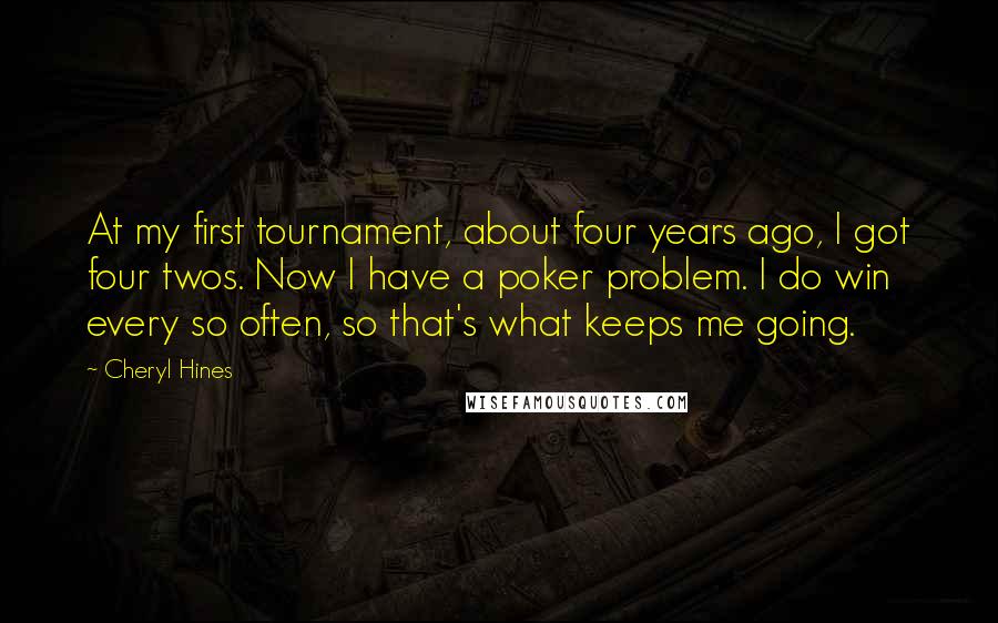 Cheryl Hines Quotes: At my first tournament, about four years ago, I got four twos. Now I have a poker problem. I do win every so often, so that's what keeps me going.