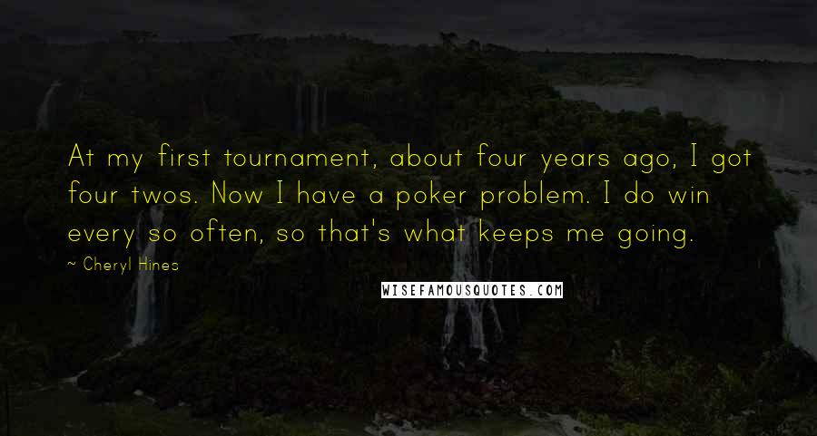Cheryl Hines Quotes: At my first tournament, about four years ago, I got four twos. Now I have a poker problem. I do win every so often, so that's what keeps me going.