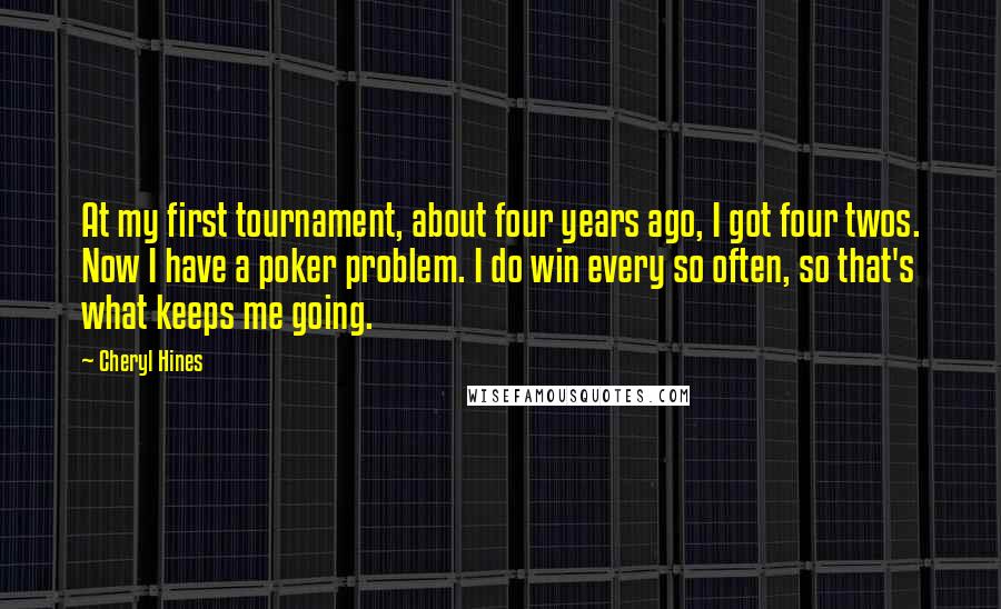 Cheryl Hines Quotes: At my first tournament, about four years ago, I got four twos. Now I have a poker problem. I do win every so often, so that's what keeps me going.