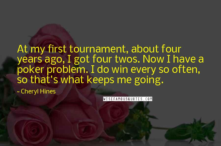 Cheryl Hines Quotes: At my first tournament, about four years ago, I got four twos. Now I have a poker problem. I do win every so often, so that's what keeps me going.