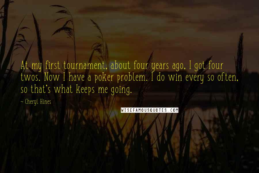 Cheryl Hines Quotes: At my first tournament, about four years ago, I got four twos. Now I have a poker problem. I do win every so often, so that's what keeps me going.