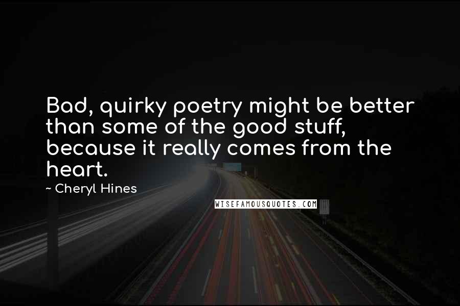Cheryl Hines Quotes: Bad, quirky poetry might be better than some of the good stuff, because it really comes from the heart.