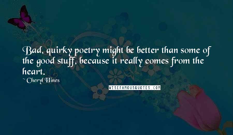 Cheryl Hines Quotes: Bad, quirky poetry might be better than some of the good stuff, because it really comes from the heart.