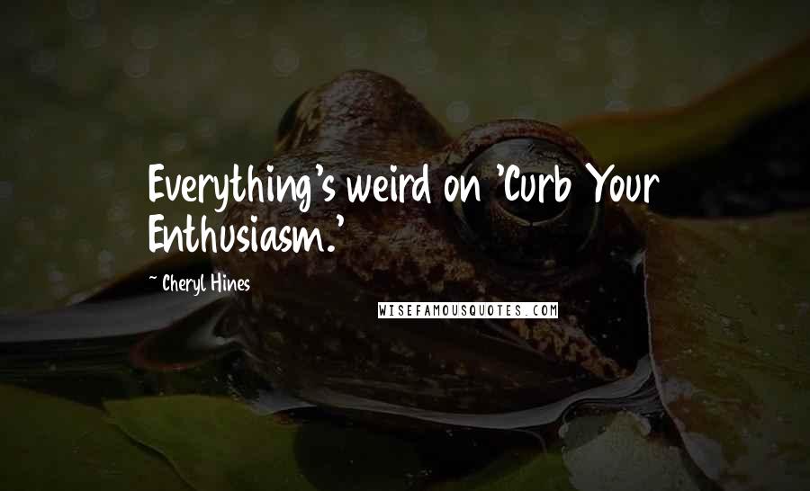 Cheryl Hines Quotes: Everything's weird on 'Curb Your Enthusiasm.'