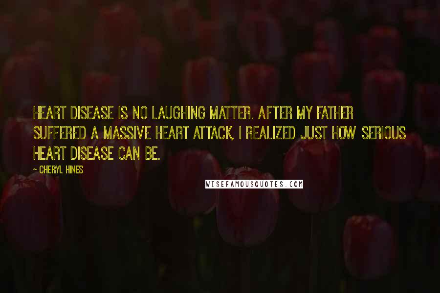 Cheryl Hines Quotes: Heart disease is no laughing matter. After my father suffered a massive heart attack, I realized just how serious heart disease can be.