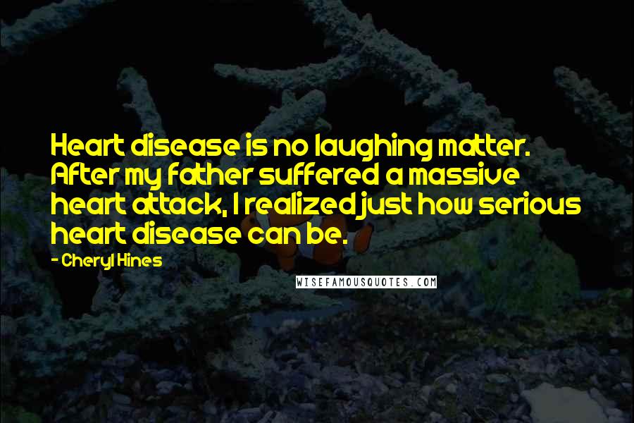 Cheryl Hines Quotes: Heart disease is no laughing matter. After my father suffered a massive heart attack, I realized just how serious heart disease can be.