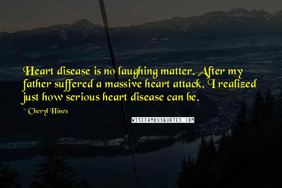 Cheryl Hines Quotes: Heart disease is no laughing matter. After my father suffered a massive heart attack, I realized just how serious heart disease can be.