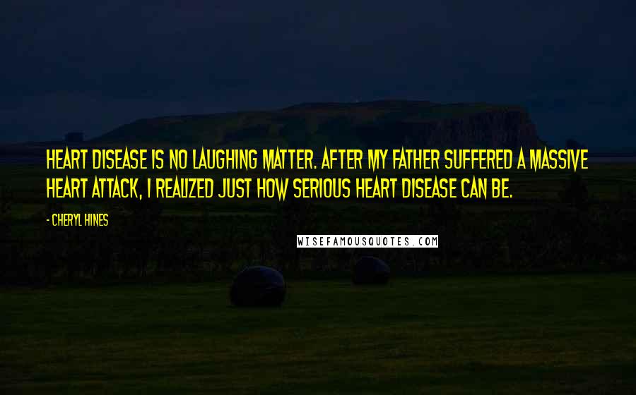 Cheryl Hines Quotes: Heart disease is no laughing matter. After my father suffered a massive heart attack, I realized just how serious heart disease can be.