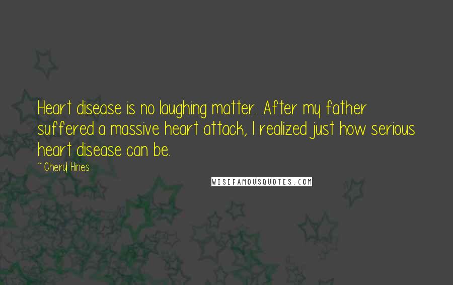 Cheryl Hines Quotes: Heart disease is no laughing matter. After my father suffered a massive heart attack, I realized just how serious heart disease can be.