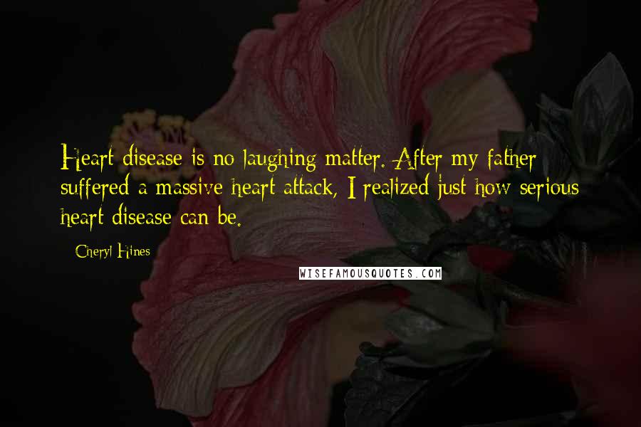 Cheryl Hines Quotes: Heart disease is no laughing matter. After my father suffered a massive heart attack, I realized just how serious heart disease can be.