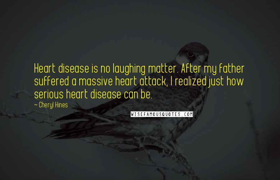 Cheryl Hines Quotes: Heart disease is no laughing matter. After my father suffered a massive heart attack, I realized just how serious heart disease can be.