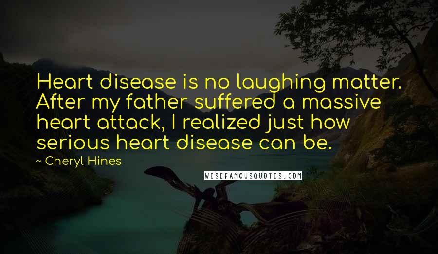 Cheryl Hines Quotes: Heart disease is no laughing matter. After my father suffered a massive heart attack, I realized just how serious heart disease can be.