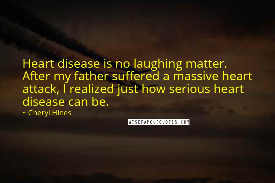 Cheryl Hines Quotes: Heart disease is no laughing matter. After my father suffered a massive heart attack, I realized just how serious heart disease can be.