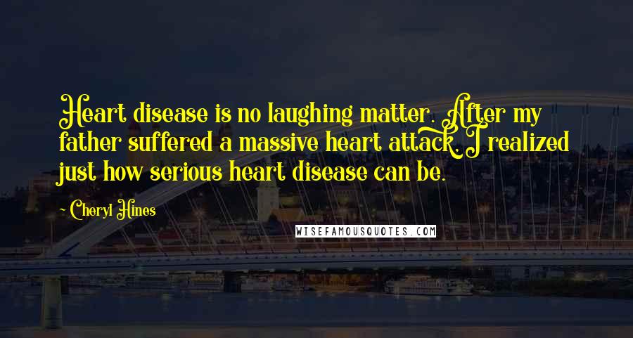 Cheryl Hines Quotes: Heart disease is no laughing matter. After my father suffered a massive heart attack, I realized just how serious heart disease can be.