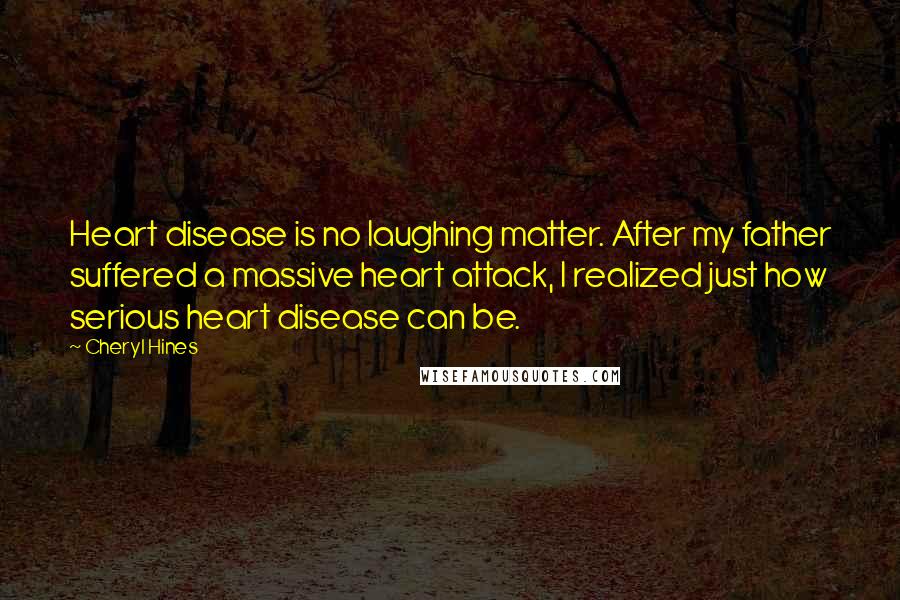 Cheryl Hines Quotes: Heart disease is no laughing matter. After my father suffered a massive heart attack, I realized just how serious heart disease can be.