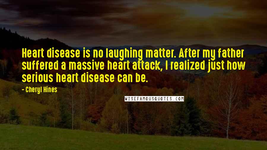 Cheryl Hines Quotes: Heart disease is no laughing matter. After my father suffered a massive heart attack, I realized just how serious heart disease can be.