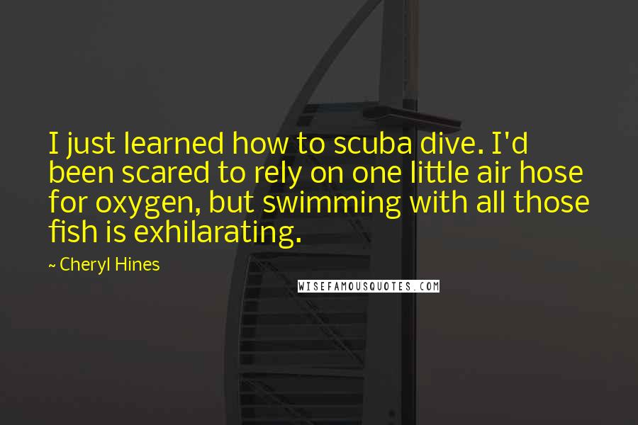 Cheryl Hines Quotes: I just learned how to scuba dive. I'd been scared to rely on one little air hose for oxygen, but swimming with all those fish is exhilarating.