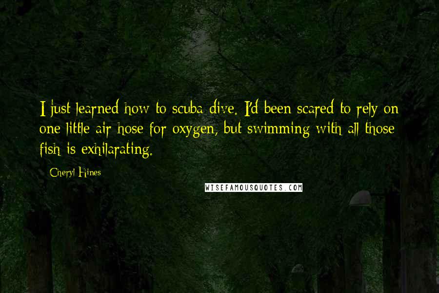 Cheryl Hines Quotes: I just learned how to scuba dive. I'd been scared to rely on one little air hose for oxygen, but swimming with all those fish is exhilarating.