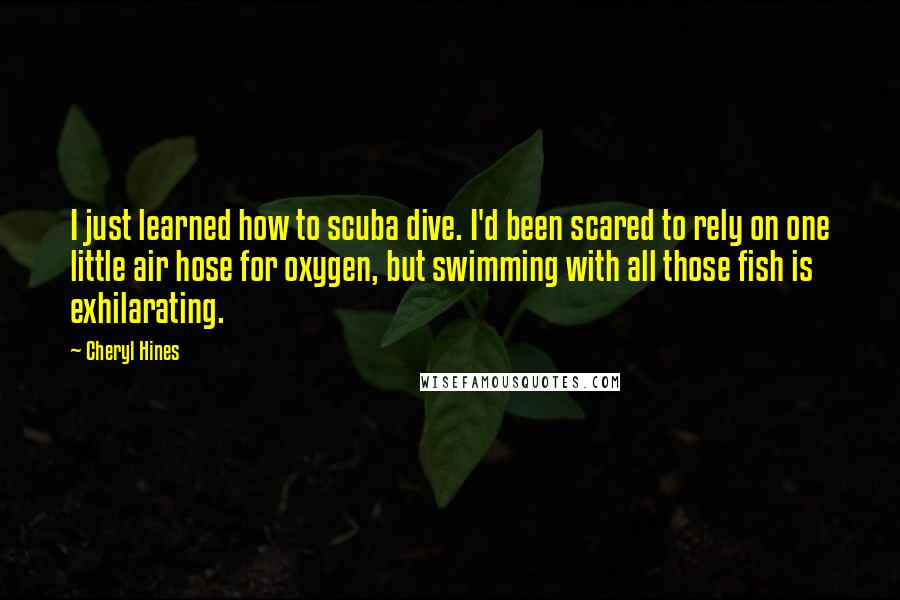 Cheryl Hines Quotes: I just learned how to scuba dive. I'd been scared to rely on one little air hose for oxygen, but swimming with all those fish is exhilarating.