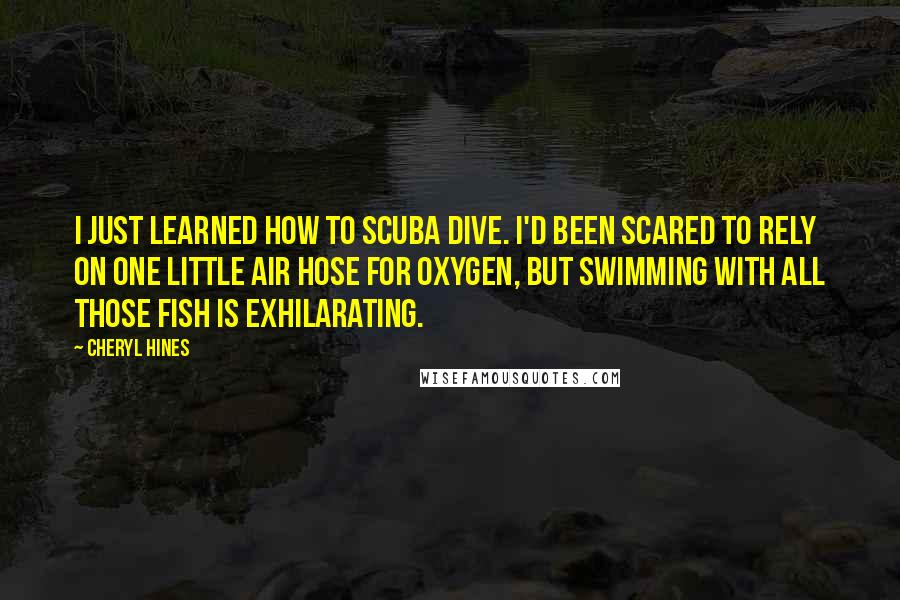 Cheryl Hines Quotes: I just learned how to scuba dive. I'd been scared to rely on one little air hose for oxygen, but swimming with all those fish is exhilarating.