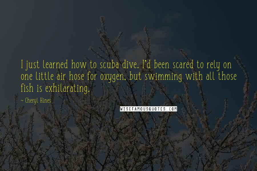 Cheryl Hines Quotes: I just learned how to scuba dive. I'd been scared to rely on one little air hose for oxygen, but swimming with all those fish is exhilarating.