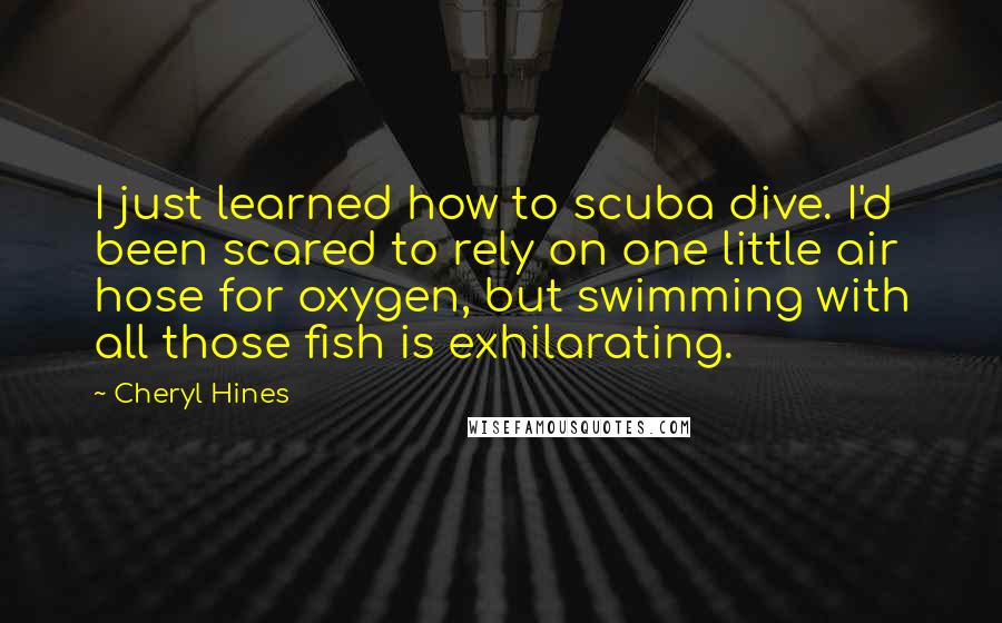 Cheryl Hines Quotes: I just learned how to scuba dive. I'd been scared to rely on one little air hose for oxygen, but swimming with all those fish is exhilarating.