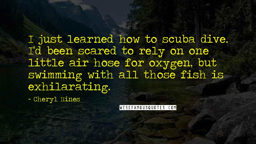 Cheryl Hines Quotes: I just learned how to scuba dive. I'd been scared to rely on one little air hose for oxygen, but swimming with all those fish is exhilarating.