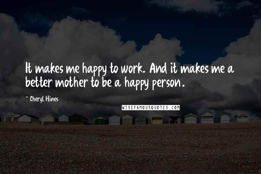 Cheryl Hines Quotes: It makes me happy to work. And it makes me a better mother to be a happy person.