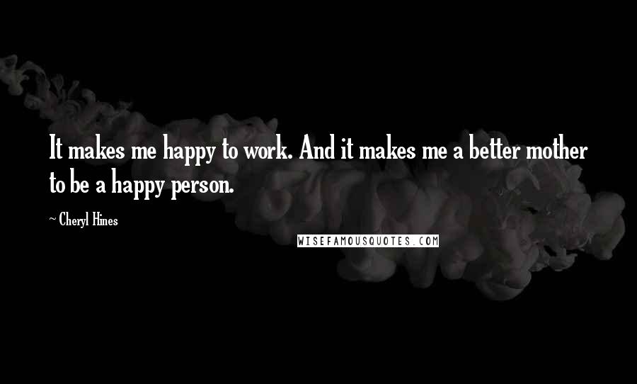 Cheryl Hines Quotes: It makes me happy to work. And it makes me a better mother to be a happy person.