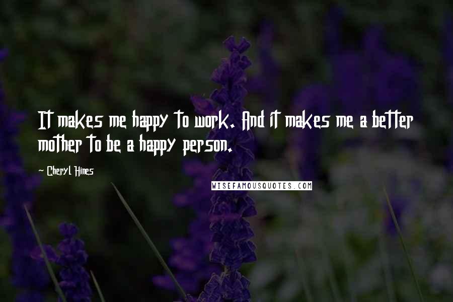 Cheryl Hines Quotes: It makes me happy to work. And it makes me a better mother to be a happy person.