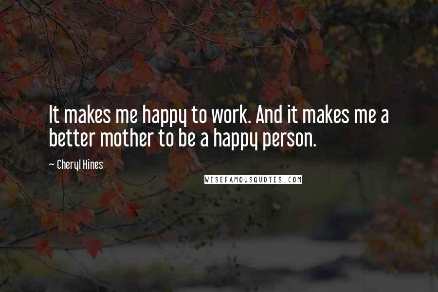 Cheryl Hines Quotes: It makes me happy to work. And it makes me a better mother to be a happy person.