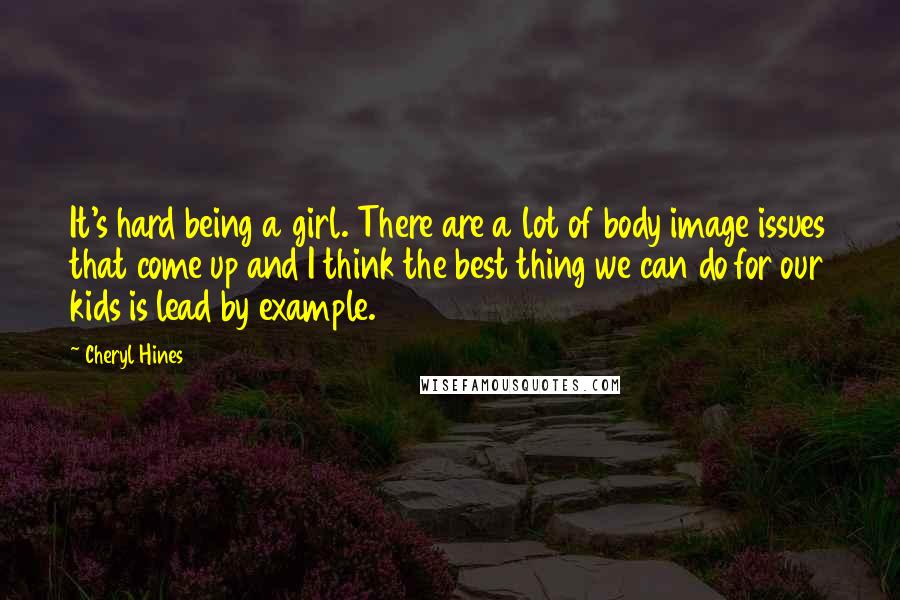 Cheryl Hines Quotes: It's hard being a girl. There are a lot of body image issues that come up and I think the best thing we can do for our kids is lead by example.