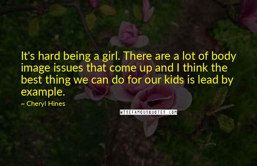 Cheryl Hines Quotes: It's hard being a girl. There are a lot of body image issues that come up and I think the best thing we can do for our kids is lead by example.