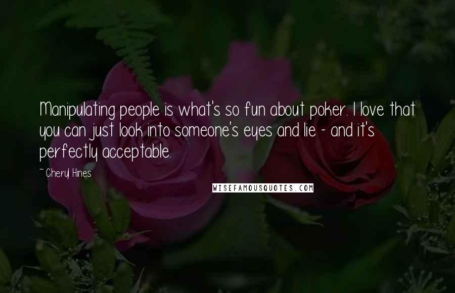 Cheryl Hines Quotes: Manipulating people is what's so fun about poker. I love that you can just look into someone's eyes and lie - and it's perfectly acceptable.