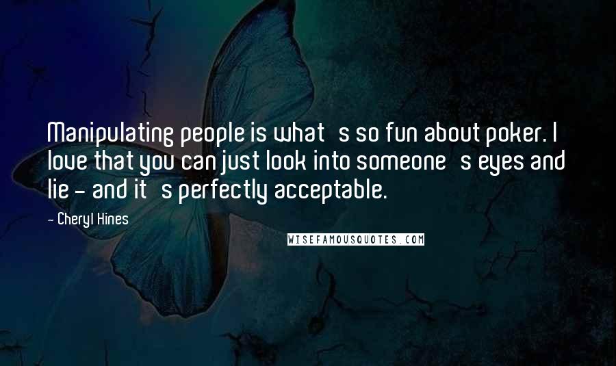 Cheryl Hines Quotes: Manipulating people is what's so fun about poker. I love that you can just look into someone's eyes and lie - and it's perfectly acceptable.