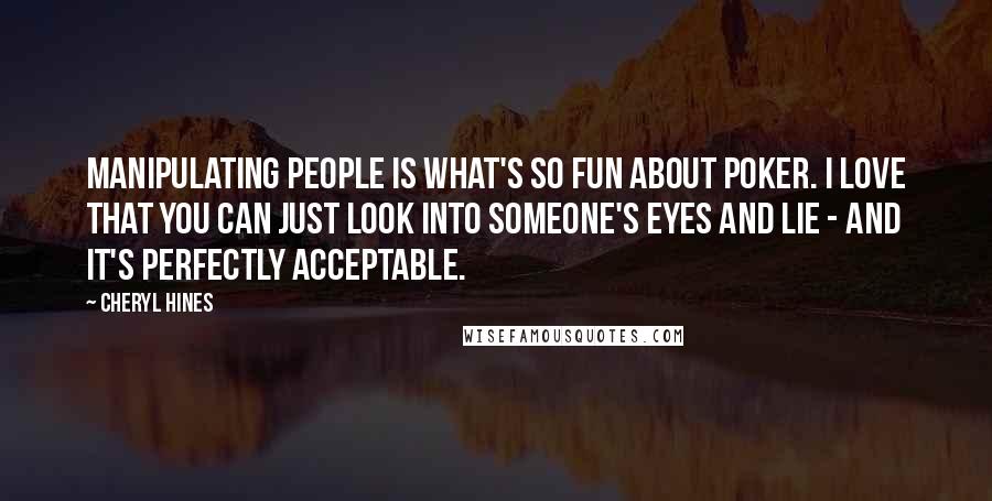 Cheryl Hines Quotes: Manipulating people is what's so fun about poker. I love that you can just look into someone's eyes and lie - and it's perfectly acceptable.