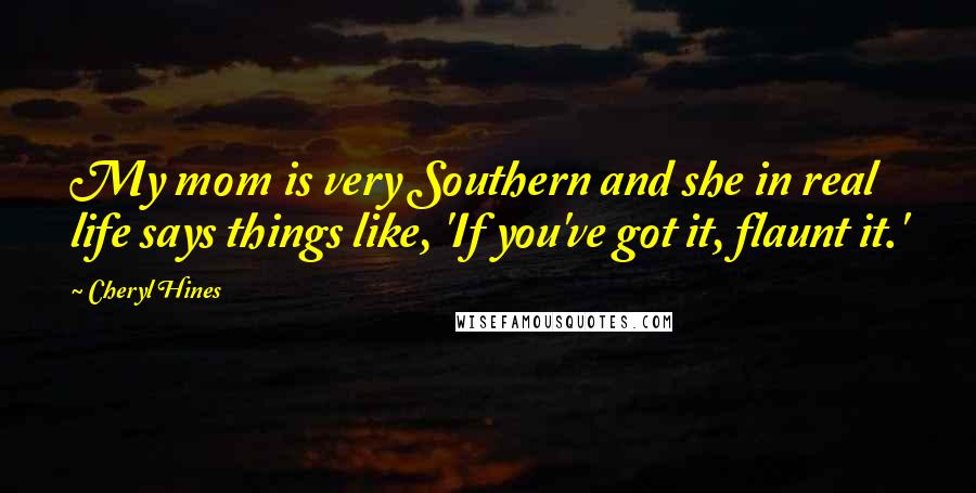 Cheryl Hines Quotes: My mom is very Southern and she in real life says things like, 'If you've got it, flaunt it.'
