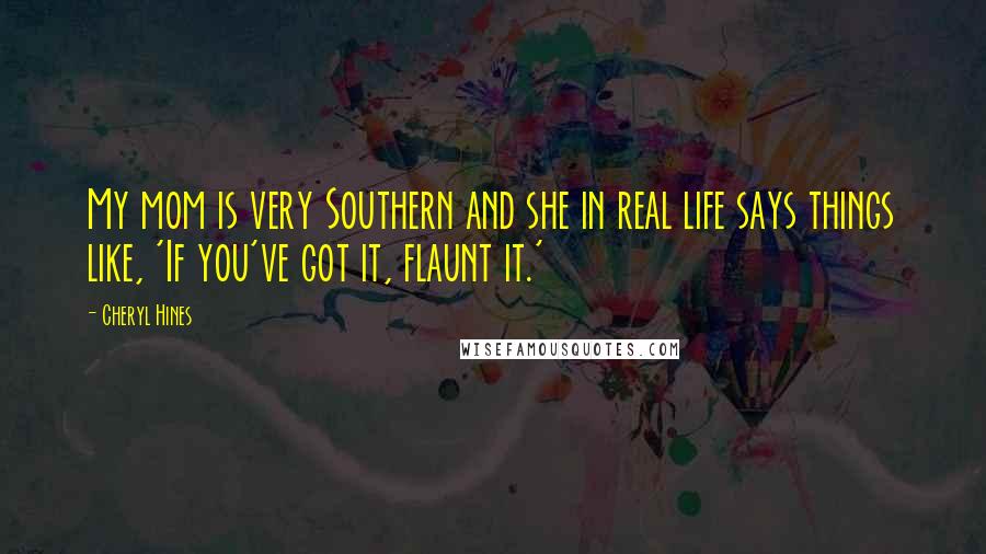 Cheryl Hines Quotes: My mom is very Southern and she in real life says things like, 'If you've got it, flaunt it.'