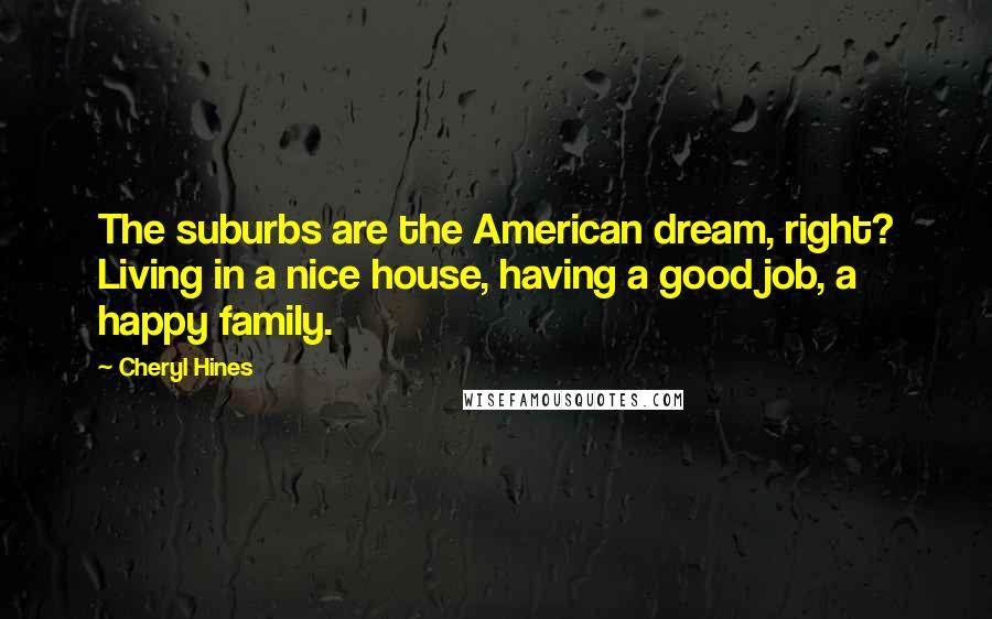 Cheryl Hines Quotes: The suburbs are the American dream, right? Living in a nice house, having a good job, a happy family.