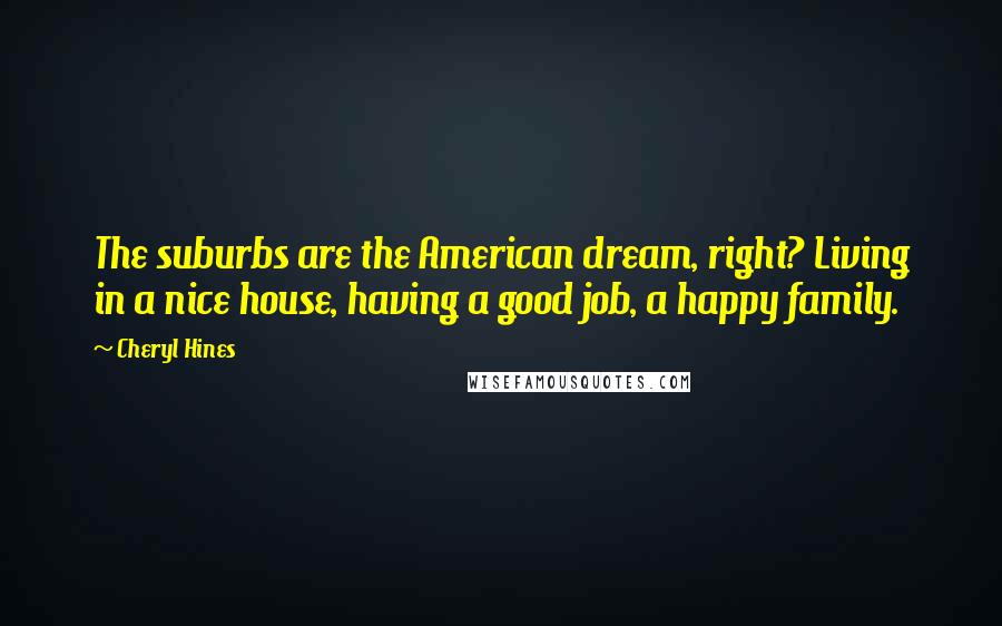 Cheryl Hines Quotes: The suburbs are the American dream, right? Living in a nice house, having a good job, a happy family.