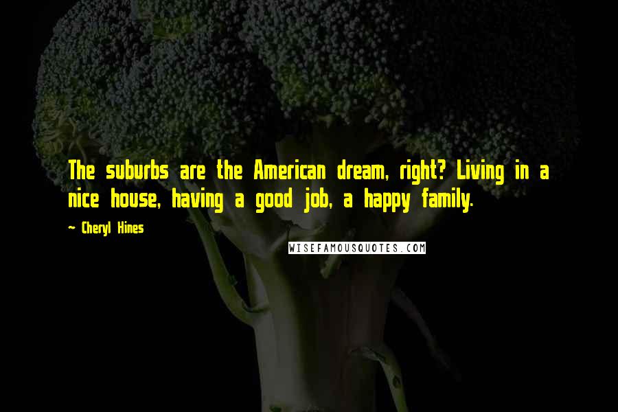 Cheryl Hines Quotes: The suburbs are the American dream, right? Living in a nice house, having a good job, a happy family.