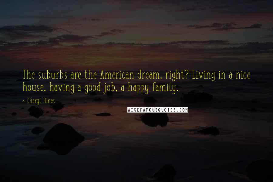 Cheryl Hines Quotes: The suburbs are the American dream, right? Living in a nice house, having a good job, a happy family.