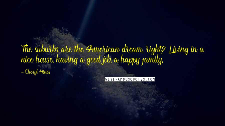 Cheryl Hines Quotes: The suburbs are the American dream, right? Living in a nice house, having a good job, a happy family.