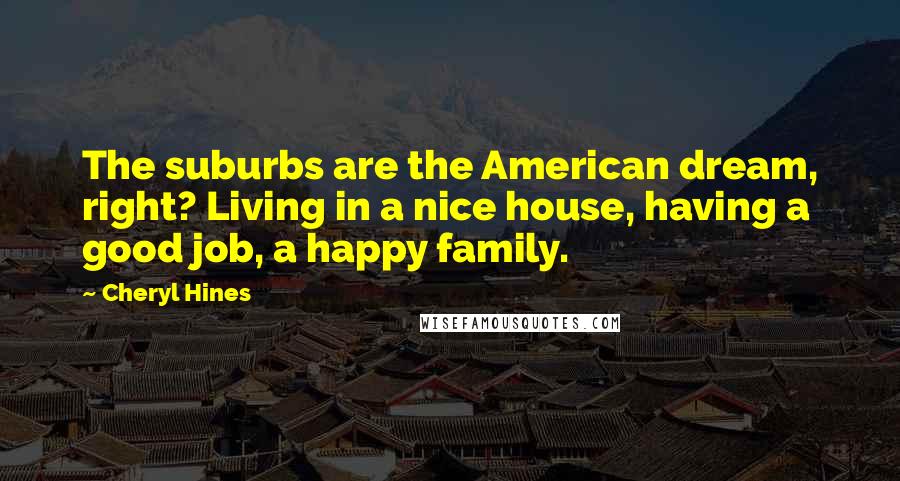 Cheryl Hines Quotes: The suburbs are the American dream, right? Living in a nice house, having a good job, a happy family.