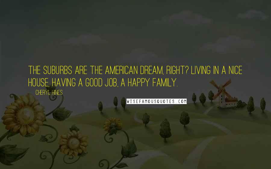 Cheryl Hines Quotes: The suburbs are the American dream, right? Living in a nice house, having a good job, a happy family.